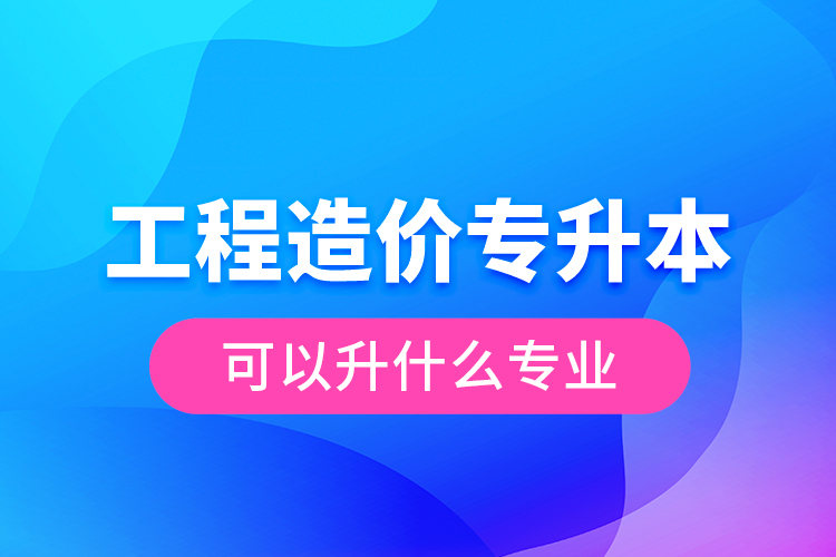 工程造價專升本可以升什么專業(yè)