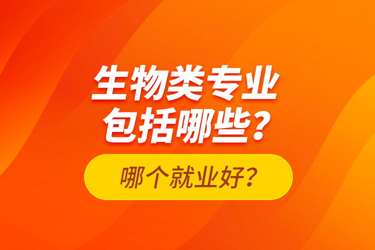 生物類專業(yè)包括哪些？哪個(gè)就業(yè)好？