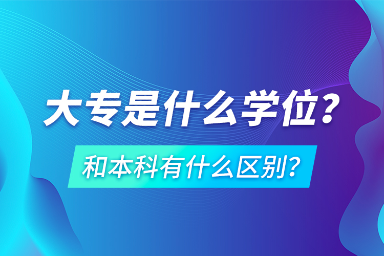 大專是什么學(xué)位？和本科有什么區(qū)別？