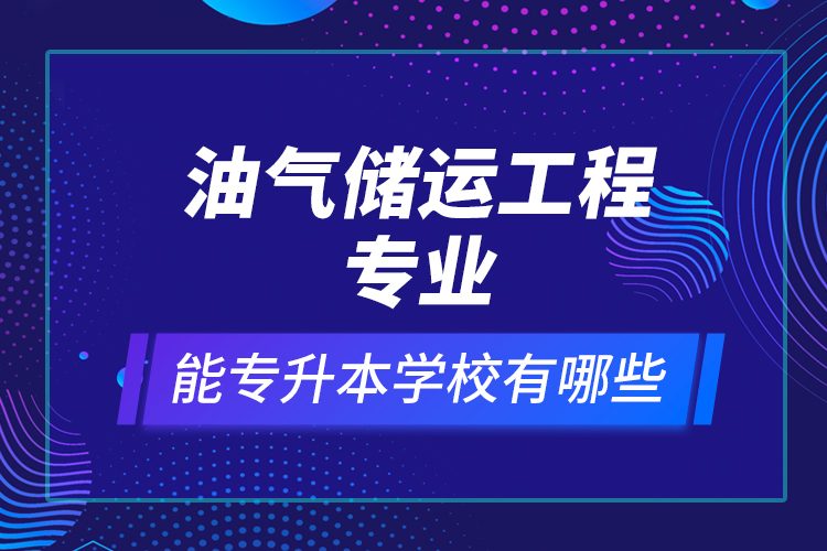 油氣儲(chǔ)運(yùn)工程專業(yè)能專升本學(xué)校有哪些