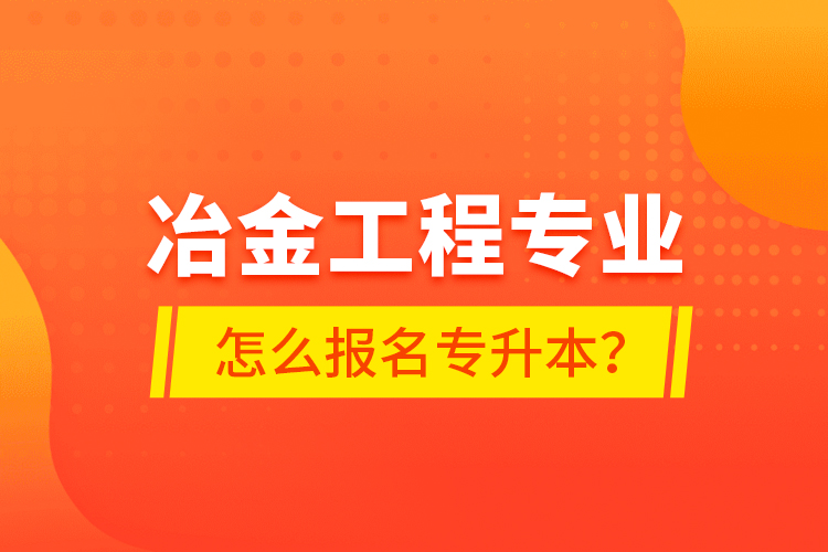 冶金工程專業(yè)怎么報名專升本？