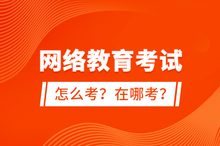 網(wǎng)絡教育考試怎么考？在哪考？