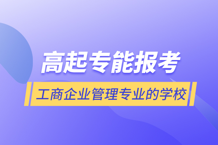 高起專能報考工商企業(yè)管理專業(yè)的學(xué)校