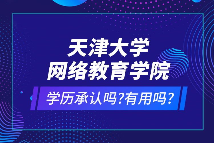 天津大學(xué)網(wǎng)絡(luò)教育學(xué)院學(xué)歷承認(rèn)嗎?有用嗎?