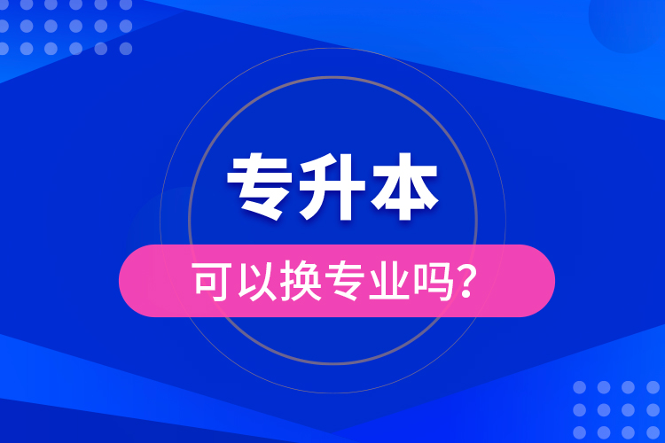 專升本可以換專業(yè)嗎？