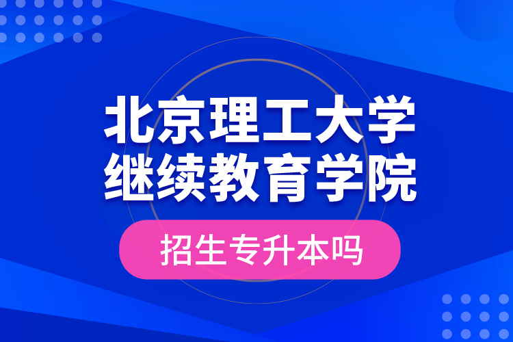 北京理工大學(xué)繼續(xù)教育學(xué)院招生專升本嗎