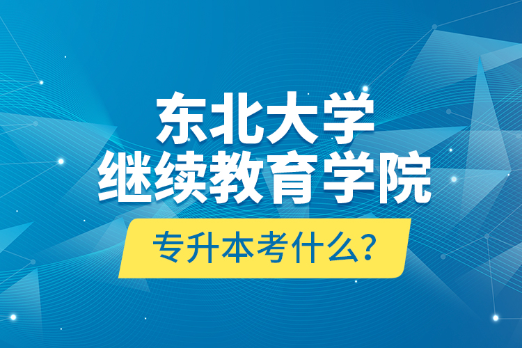 東北大學(xué)繼續(xù)教育學(xué)院專升本考什么？