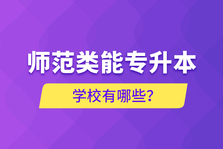 師范類(lèi)能專(zhuān)升本學(xué)校有哪些？