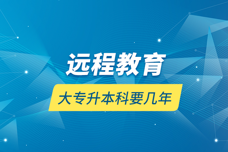 遠程教育大專升本科要幾年