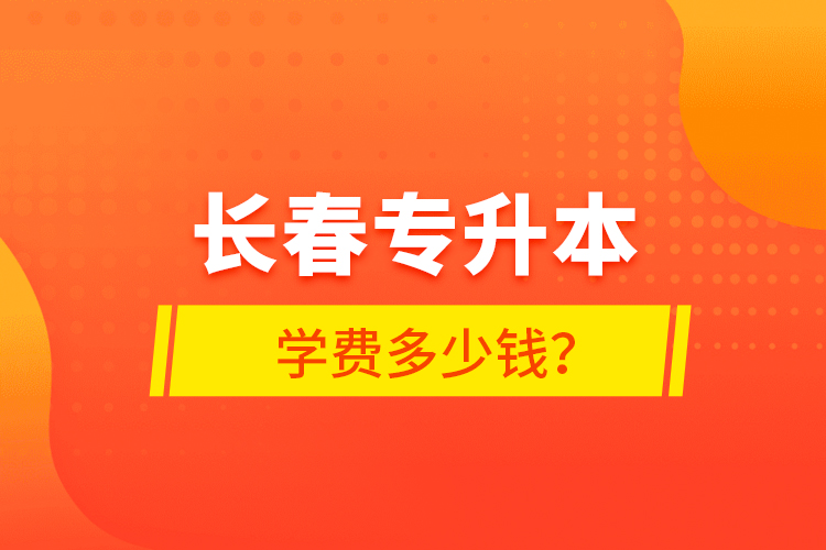 長(zhǎng)春專(zhuān)升本學(xué)費(fèi)多少錢(qián)？