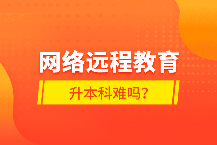 網(wǎng)絡(luò)遠程教育升本科難嗎？