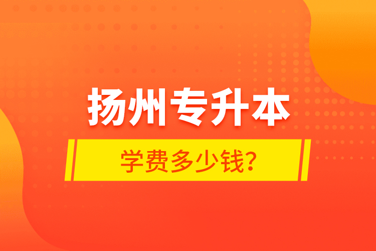 揚(yáng)州專升本學(xué)費(fèi)多少錢？