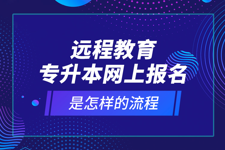 遠(yuǎn)程教育專升本網(wǎng)上報(bào)名是怎樣的流程