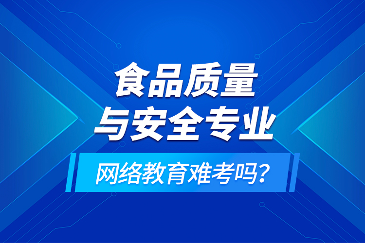 食品質(zhì)量與安全專業(yè)網(wǎng)絡(luò)教育難考嗎？