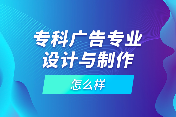 專科廣告專業(yè)設(shè)計與制作怎么樣