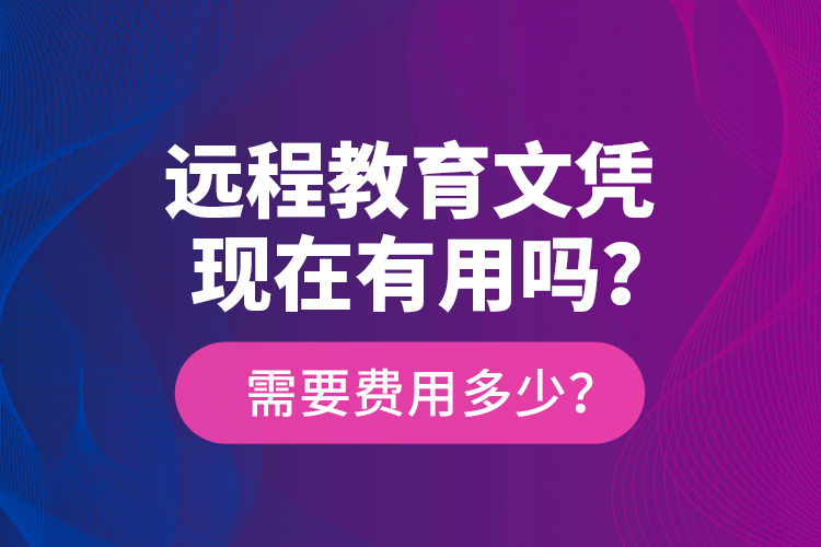 遠(yuǎn)程教育文憑現(xiàn)在有用嗎？需要費(fèi)用多少？