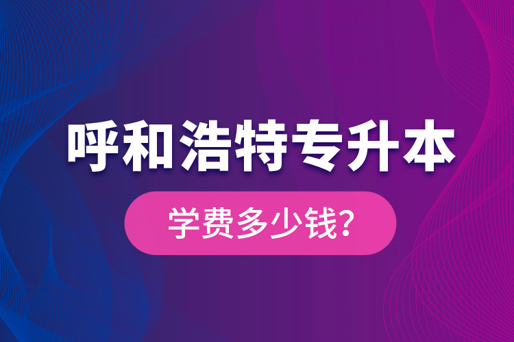 呼和浩特專升本學(xué)費(fèi)多少錢？