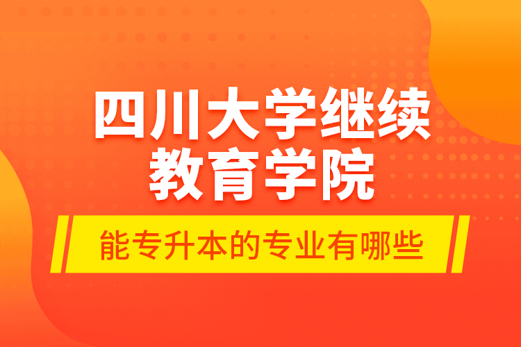 四川大學繼續(xù)教育學院能專升本的專業(yè)有哪些