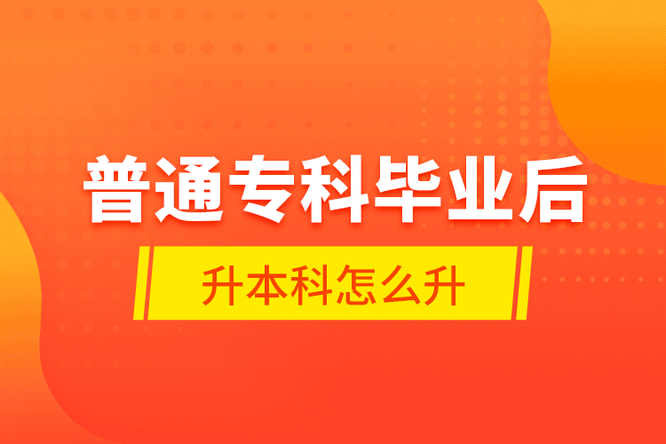 普通?？飘厴I(yè)后升本科怎么升