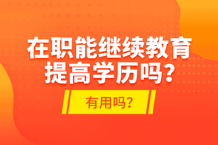 在職能繼續(xù)教育提高學(xué)歷嗎？有用嗎？