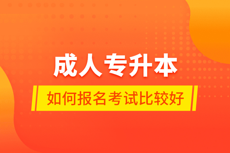 成人專升本如何報名考試比較好