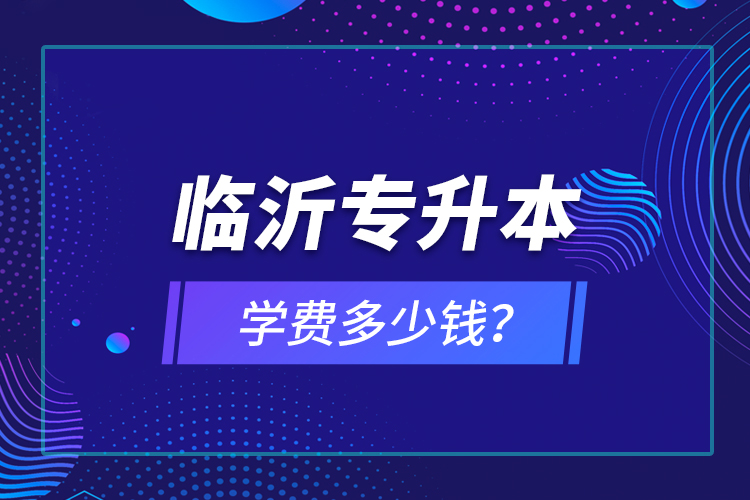 臨沂專升本學(xué)費(fèi)多少錢？