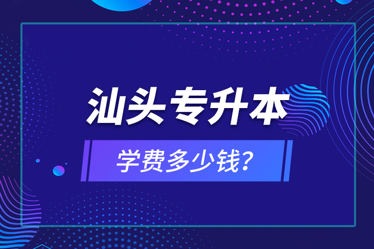 汕頭專升本學(xué)費(fèi)多少錢？