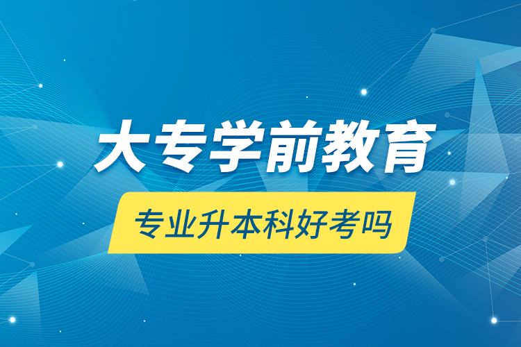 大專學前教育專業(yè)升本科好考嗎