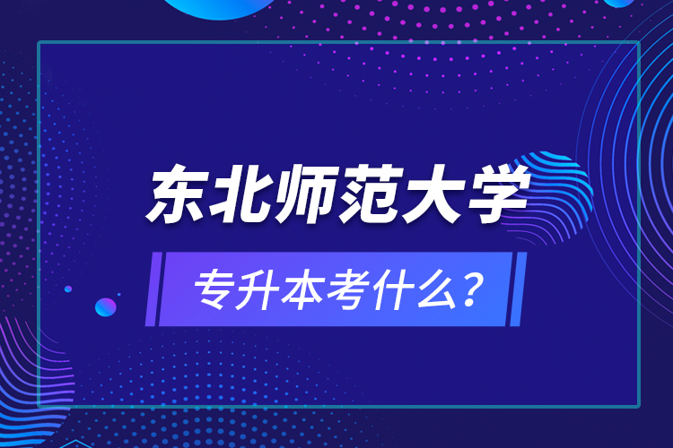 東北師范大學(xué)專升本考什么？