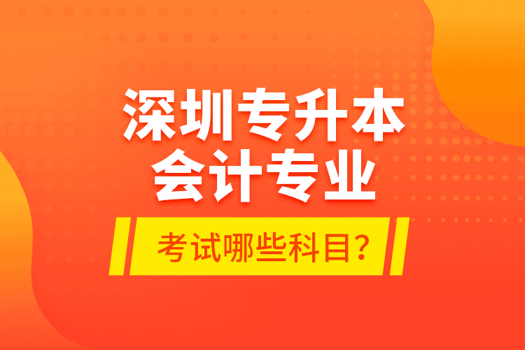 深圳專升本會(huì)計(jì)專業(yè)考試哪些科目？