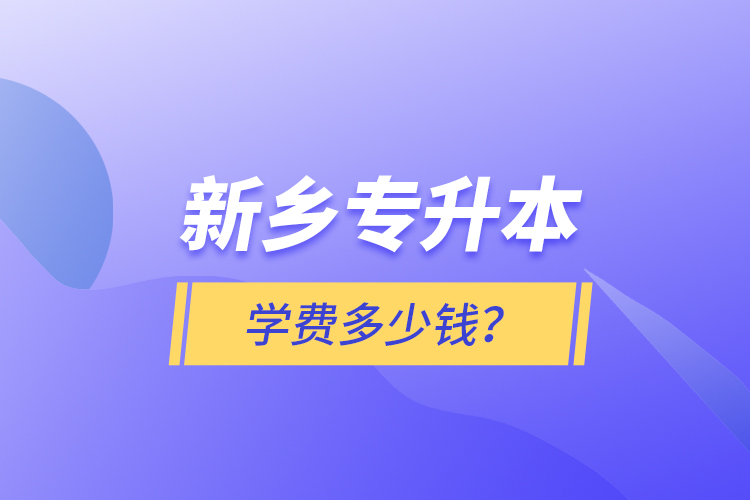 新鄉(xiāng)專升本學(xué)費(fèi)多少錢？