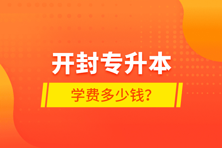 開封專升本學(xué)費多少錢？