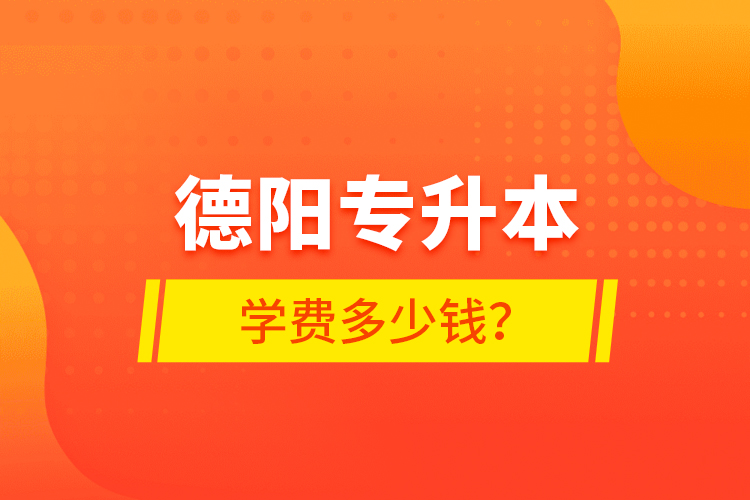 德陽專升本學(xué)費(fèi)多少錢？