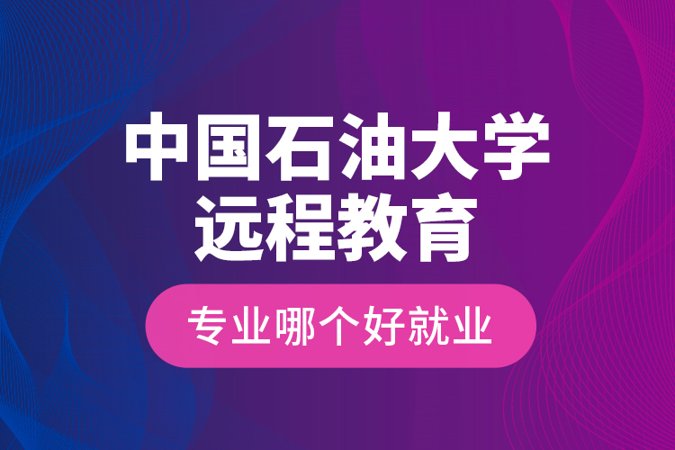 中國石油大學(xué)遠(yuǎn)程教育專業(yè)哪個(gè)好就業(yè)