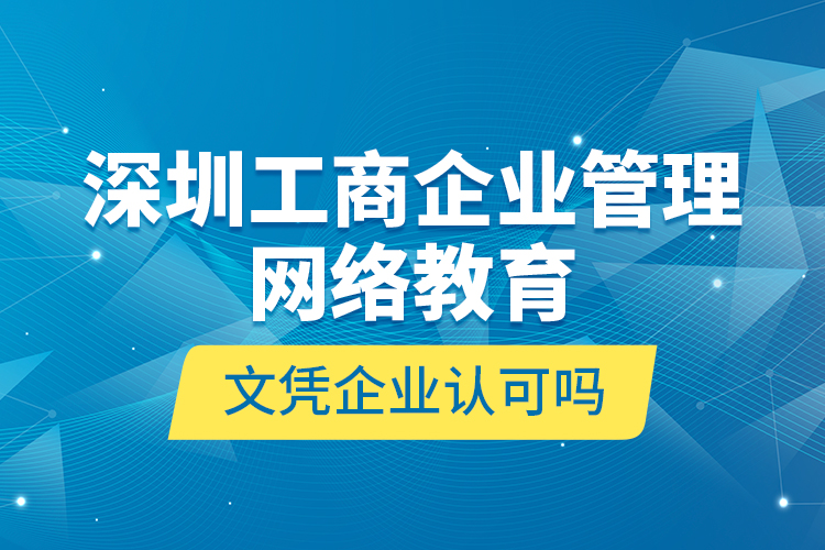 深圳工商企業(yè)管理網(wǎng)絡教育文憑企業(yè)認可嗎