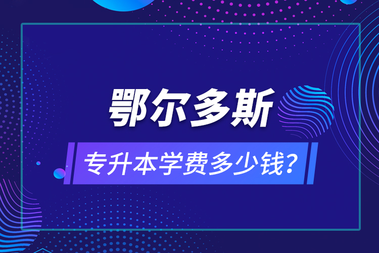 鄂爾多斯專升本學(xué)費多少錢？