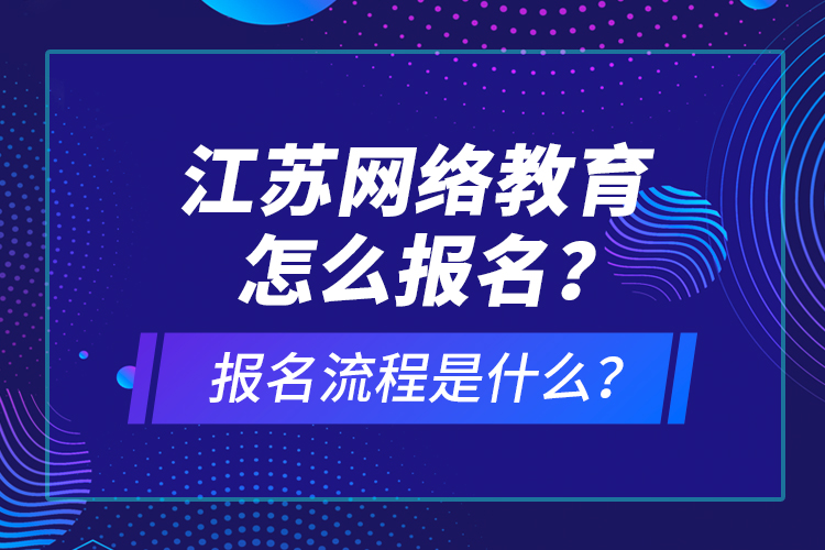 江蘇網(wǎng)絡教育怎么報名？報名流程是什么？