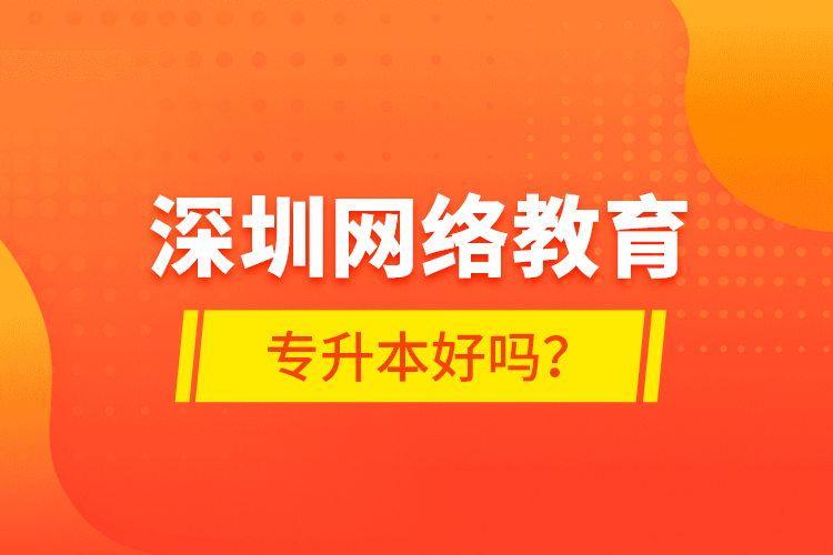 深圳網(wǎng)絡(luò)教育專升本好嗎？