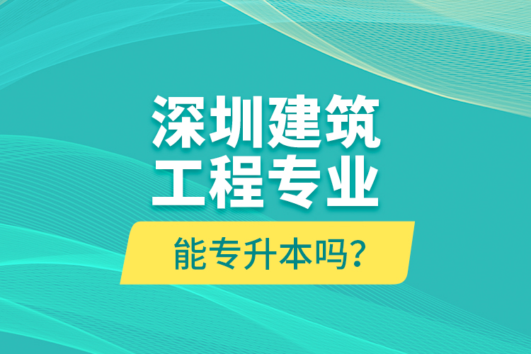 深圳建筑工程專業(yè)能專升本嗎？