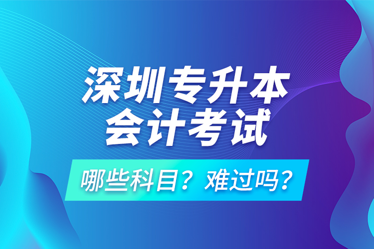 深圳專升本會(huì)計(jì)考試哪些科目？難過嗎？