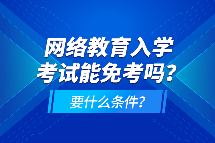 網(wǎng)絡(luò)教育入學(xué)考試能免考嗎？要什么條件？