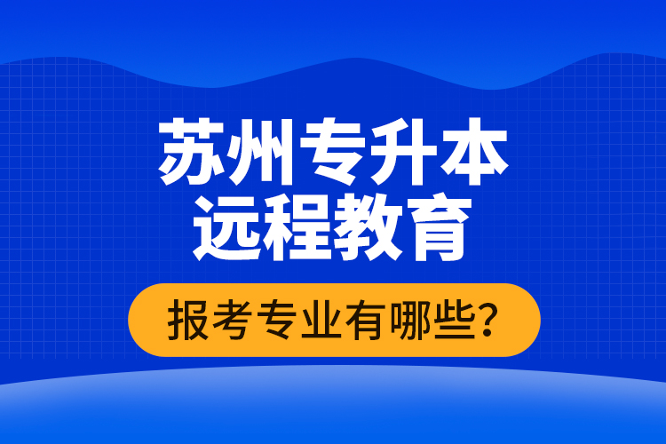 ?蘇州專升本遠程教育報考專業(yè)有哪些？