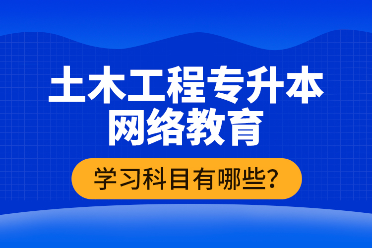 土木工程專升本網(wǎng)絡(luò)教育學(xué)習(xí)科目有哪些？