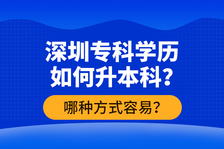 深圳專科學(xué)歷如何升本科？哪種方式容易？