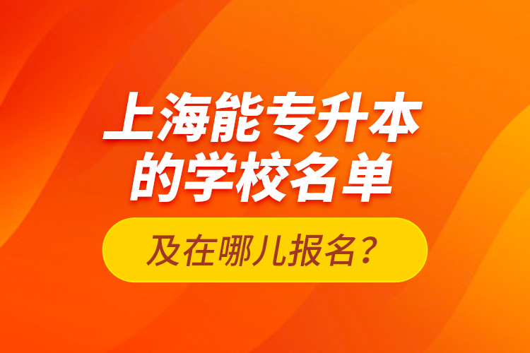 上海能專升本的學(xué)校名單及在哪兒報(bào)名？