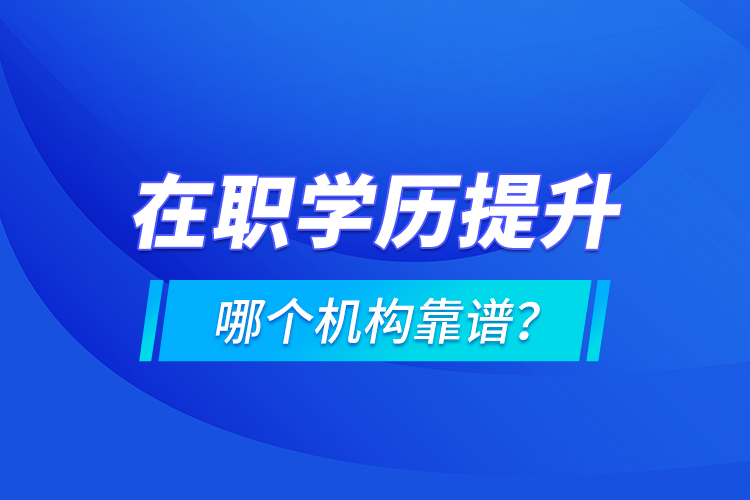 在職學(xué)歷提升哪個機構(gòu)靠譜？