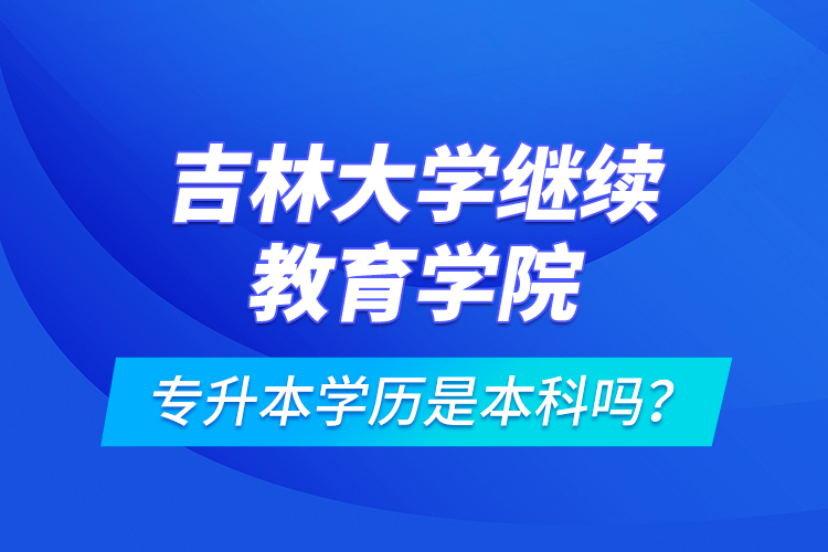 吉林大學(xué)繼續(xù)教育學(xué)院專(zhuān)升本學(xué)歷是本科嗎？