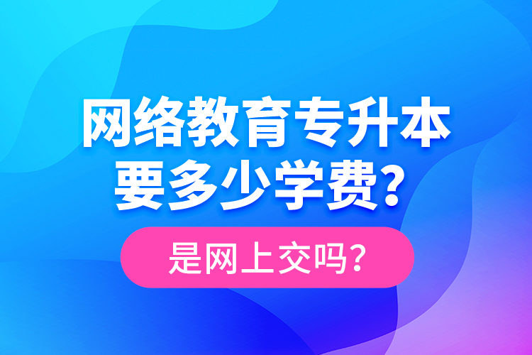 網(wǎng)絡(luò)教育專升本要多少學(xué)費(fèi)？是網(wǎng)上交嗎？