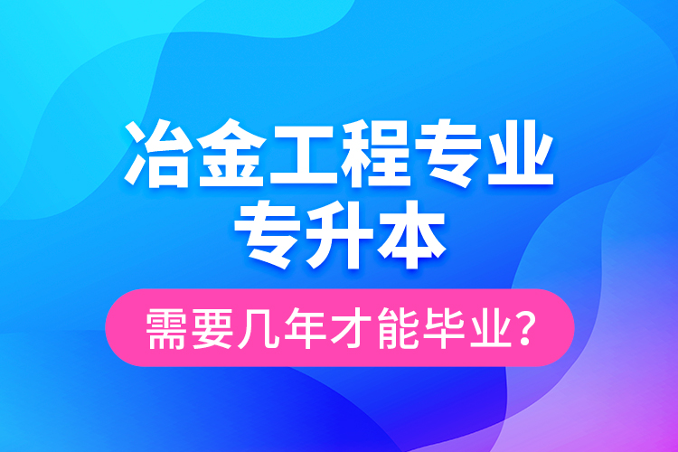 冶金工程專業(yè)專升本需要幾年才能畢業(yè)？