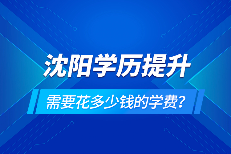 沈陽(yáng)學(xué)歷提升需要花多少錢(qián)的學(xué)費(fèi)？